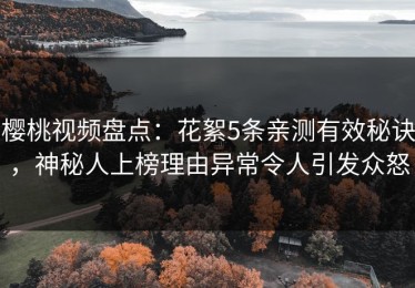樱桃视频盘点：花絮5条亲测有效秘诀，神秘人上榜理由异常令人引发众怒
