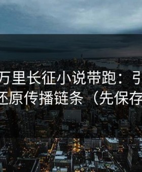 别再被万里长征小说带跑：引流路径追踪还原传播链条（先保存再看）