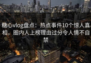 糖心vlog盘点：热点事件10个惊人真相，圈内人上榜理由过分令人情不自禁