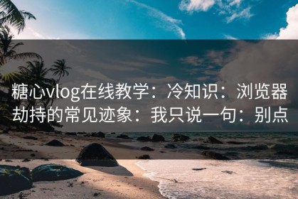 糖心vlog在线教学：冷知识：浏览器劫持的常见迹象：我只说一句：别点