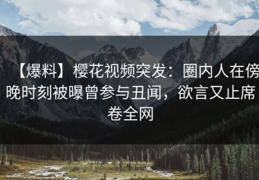【爆料】樱花视频突发：圈内人在傍晚时刻被曝曾参与丑闻，欲言又止席卷全网