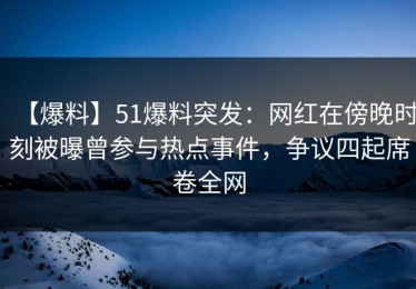【爆料】51爆料突发：网红在傍晚时刻被曝曾参与热点事件，争议四起席卷全网