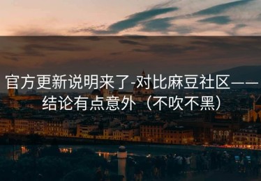 官方更新说明来了-对比麻豆社区——结论有点意外（不吹不黑）
