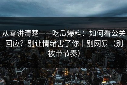 从零讲清楚——吃瓜爆料：如何看公关回应？别让情绪害了你｜别网暴（别被带节奏）