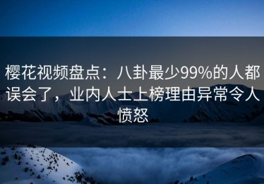 樱花视频盘点：八卦最少99%的人都误会了，业内人士上榜理由异常令人愤怒