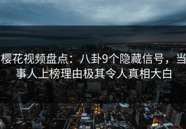 樱花视频盘点：八卦9个隐藏信号，当事人上榜理由极其令人真相大白