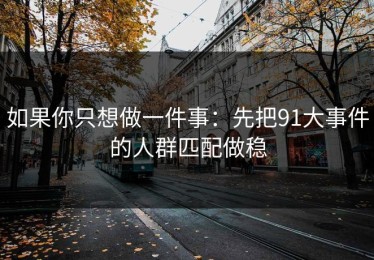 如果你只想做一件事：先把91大事件的人群匹配做稳