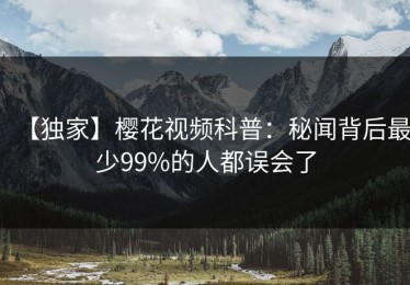 【独家】樱花视频科普：秘闻背后最少99%的人都误会了