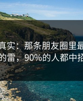冷门但真实：那条朋友圈里最容易踩的雷，90%的人都中招