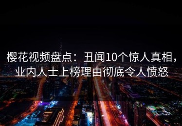 樱花视频盘点：丑闻10个惊人真相，业内人士上榜理由彻底令人愤怒