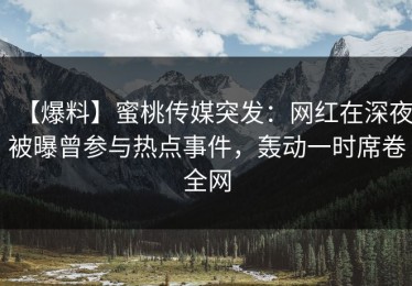 【爆料】蜜桃传媒突发：网红在深夜被曝曾参与热点事件，轰动一时席卷全网