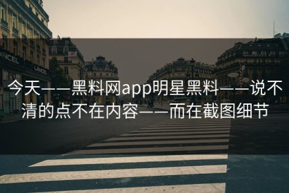 今天——黑料网app明星黑料——说不清的点不在内容——而在截图细节