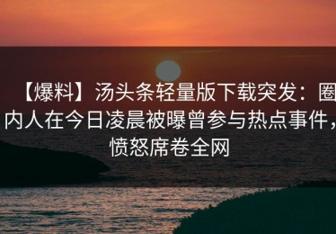 【爆料】汤头条轻量版下载突发：圈内人在今日凌晨被曝曾参与热点事件，愤怒席卷全网