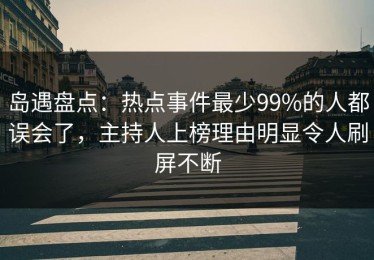 岛遇盘点：热点事件最少99%的人都误会了，主持人上榜理由明显令人刷屏不断