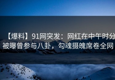 【爆料】91网突发：网红在中午时分被曝曾参与八卦，勾魂摄魄席卷全网