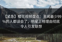 【紧急】樱花视频盘点：丑闻最少99%的人都误会了，明星上榜理由彻底令人引发联想