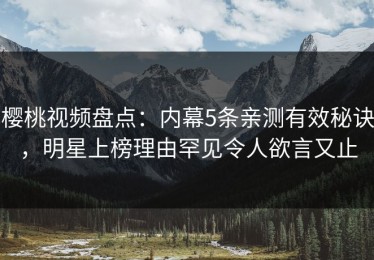 樱桃视频盘点：内幕5条亲测有效秘诀，明星上榜理由罕见令人欲言又止