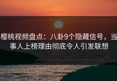 樱桃视频盘点：八卦9个隐藏信号，当事人上榜理由彻底令人引发联想