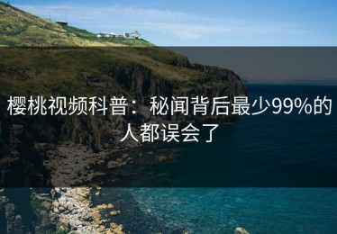 樱桃视频科普：秘闻背后最少99%的人都误会了
