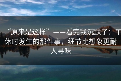 “原来是这样”——看完我沉默了：午休时发生的那件事，细节比想象更耐人寻味
