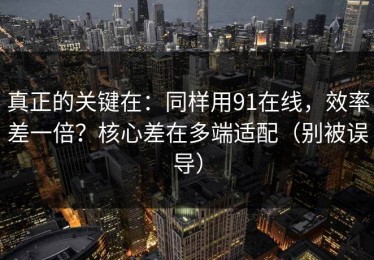 真正的关键在：同样用91在线，效率差一倍？核心差在多端适配（别被误导）
