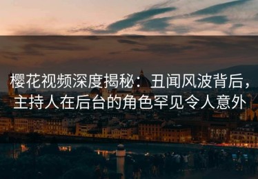樱花视频深度揭秘：丑闻风波背后，主持人在后台的角色罕见令人意外