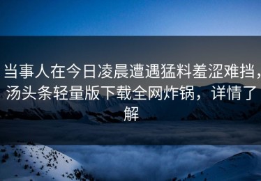 当事人在今日凌晨遭遇猛料羞涩难挡，汤头条轻量版下载全网炸锅，详情了解