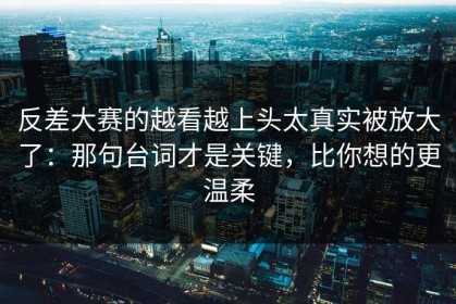 反差大赛的越看越上头太真实被放大了：那句台词才是关键，比你想的更温柔