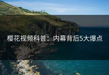 樱花视频科普：内幕背后5大爆点