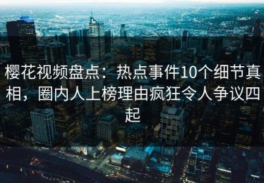 樱花视频盘点：热点事件10个细节真相，圈内人上榜理由疯狂令人争议四起