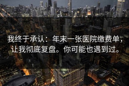 我终于承认：年末一张医院缴费单，让我彻底复盘。你可能也遇到过。