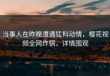 当事人在昨晚遭遇猛料动情，樱花视频全网炸锅，详情围观