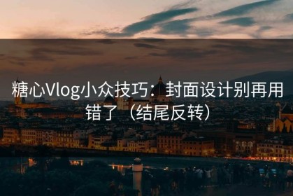 糖心Vlog小众技巧：封面设计别再用错了（结尾反转）