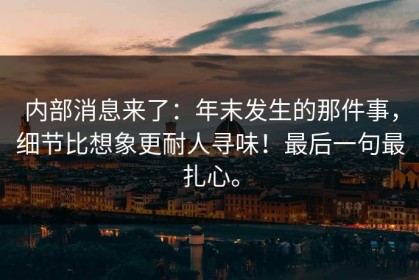 内部消息来了：年末发生的那件事，细节比想象更耐人寻味！最后一句最扎心。