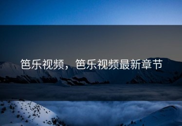 笆乐视频，笆乐视频最新章节