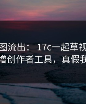 后台截图流出： 17c一起草视频制作疑似新增创作者工具，真假我给你看