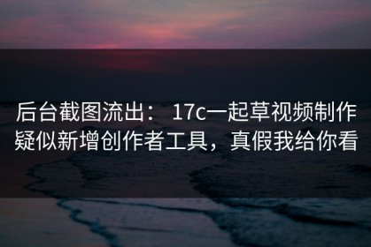 后台截图流出： 17c一起草视频制作疑似新增创作者工具，真假我给你看