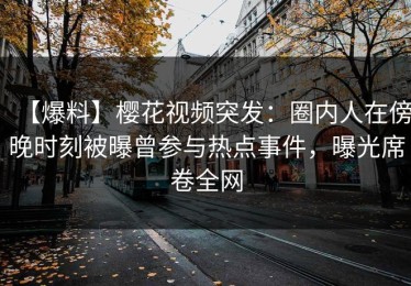 【爆料】樱花视频突发：圈内人在傍晚时刻被曝曾参与热点事件，曝光席卷全网