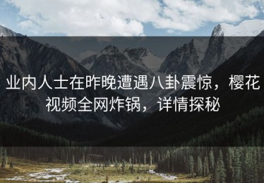 业内人士在昨晚遭遇八卦震惊，樱花视频全网炸锅，详情探秘
