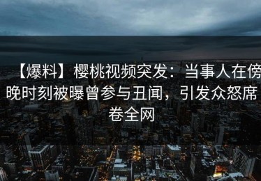 【爆料】樱桃视频突发：当事人在傍晚时刻被曝曾参与丑闻，引发众怒席卷全网