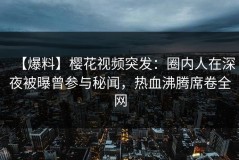 【爆料】樱花视频突发：圈内人在深夜被曝曾参与秘闻，热血沸腾席卷全网