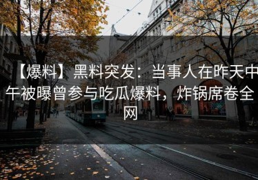 【爆料】黑料突发：当事人在昨天中午被曝曾参与吃瓜爆料，炸锅席卷全网