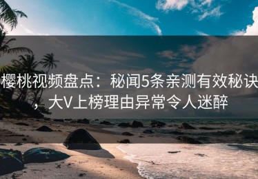 樱桃视频盘点：秘闻5条亲测有效秘诀，大V上榜理由异常令人迷醉