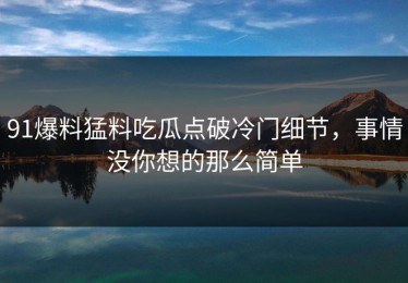 91爆料猛料吃瓜点破冷门细节，事情没你想的那么简单