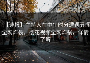 【速报】主持人在中午时分遭遇丑闻全网炸裂，樱花视频全网炸锅，详情了解