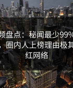 樱桃视频盘点：秘闻最少99%的人都误会了，圈内人上榜理由极其令人爆红网络