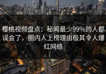 樱桃视频盘点：秘闻最少99%的人都误会了，圈内人上榜理由极其令人爆红网络