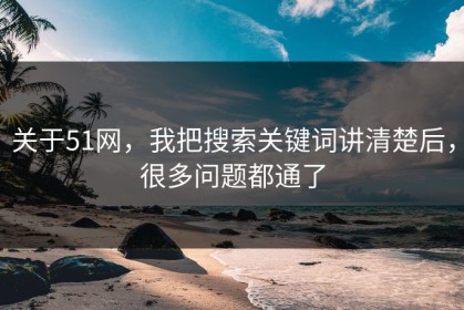 关于51网，我把搜索关键词讲清楚后，很多问题都通了