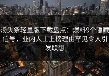 汤头条轻量版下载盘点：爆料9个隐藏信号，业内人士上榜理由罕见令人引发联想