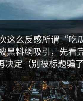 我第一次这么反感所谓“吃瓜”，如果你也被黑料網吸引，先看完这一篇再决定（别被标题骗了）